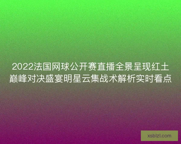 2022法国网球公开赛直播全景呈现红土巅峰对决盛宴明星云集战术解析实时看点