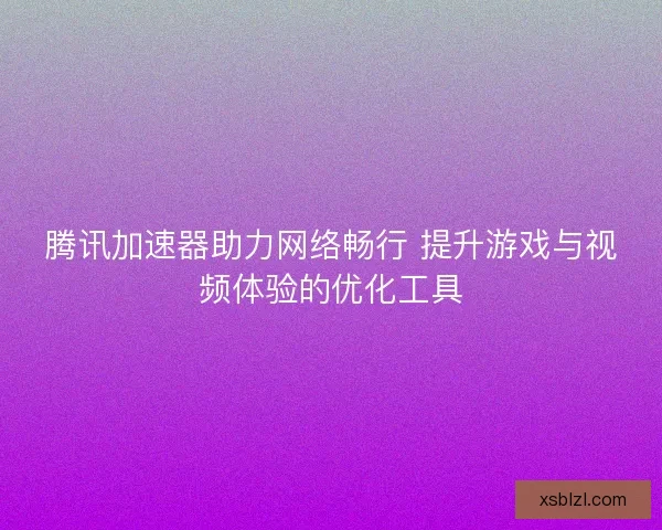腾讯加速器助力网络畅行 提升游戏与视频体验的优化工具