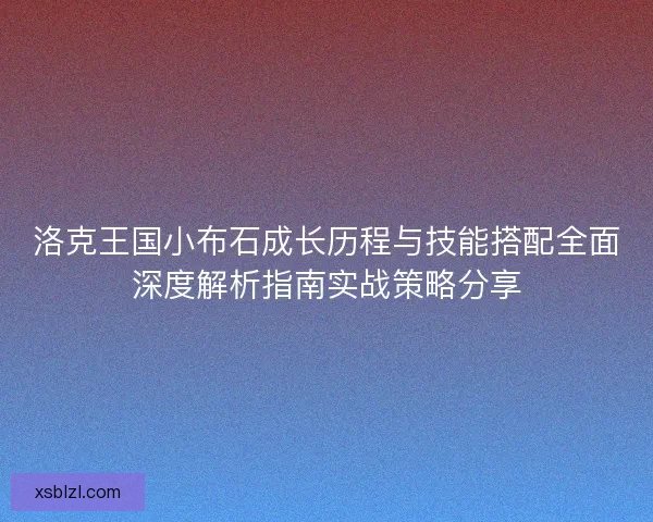 洛克王国小布石成长历程与技能搭配全面深度解析指南实战策略分享