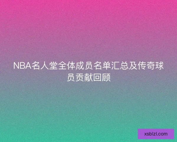 NBA名人堂全体成员名单汇总及传奇球员贡献回顾