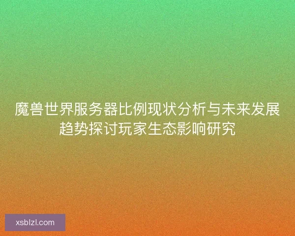 魔兽世界服务器比例现状分析与未来发展趋势探讨玩家生态影响研究