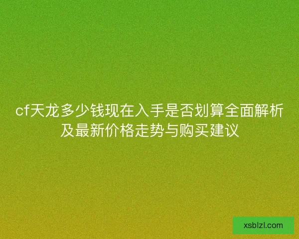 cf天龙多少钱现在入手是否划算全面解析及最新价格走势与购买建议
