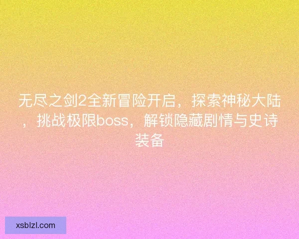 无尽之剑2全新冒险开启，探索神秘大陆，挑战极限boss，解锁隐藏剧情与史诗装备