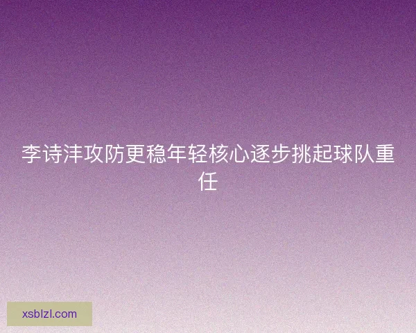 李诗沣攻防更稳年轻核心逐步挑起球队重任
