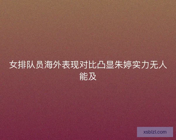 女排队员海外表现对比凸显朱婷实力无人能及