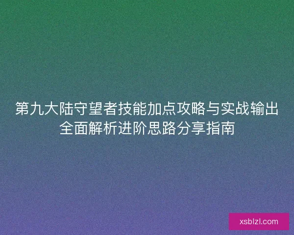 第九大陆守望者技能加点攻略与实战输出全面解析进阶思路分享指南