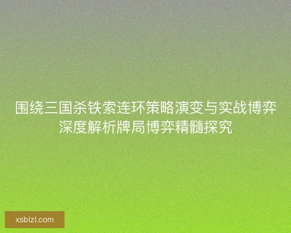 围绕三国杀铁索连环策略演变与实战博弈深度解析牌局博弈精髓探究