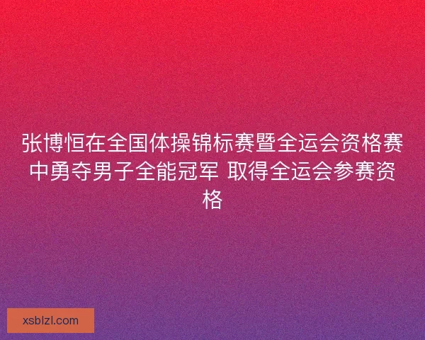 张博恒在全国体操锦标赛暨全运会资格赛中勇夺男子全能冠军 取得全运会参赛资格