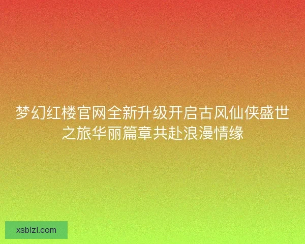 梦幻红楼官网全新升级开启古风仙侠盛世之旅华丽篇章共赴浪漫情缘