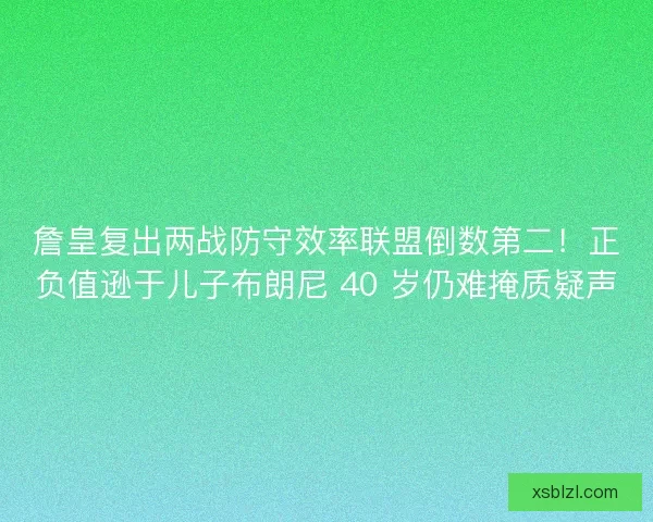詹皇复出两战防守效率联盟倒数第二！正负值逊于儿子布朗尼 40 岁仍难掩质疑声