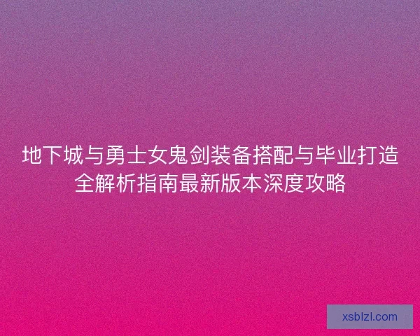 地下城与勇士女鬼剑装备搭配与毕业打造全解析指南最新版本深度攻略