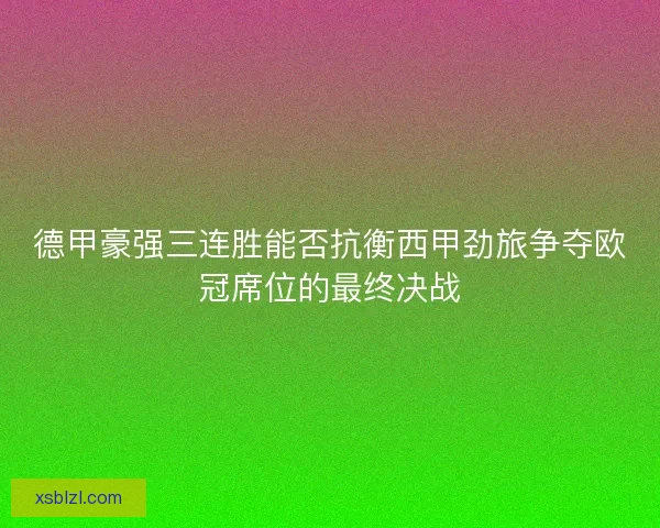 德甲豪强三连胜能否抗衡西甲劲旅争夺欧冠席位的最终决战